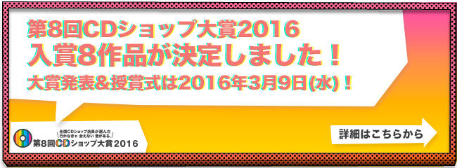 第8回CDショップ大賞2016入賞8作品が決定しました！大賞＆授賞式は2016年3月9日(水)!